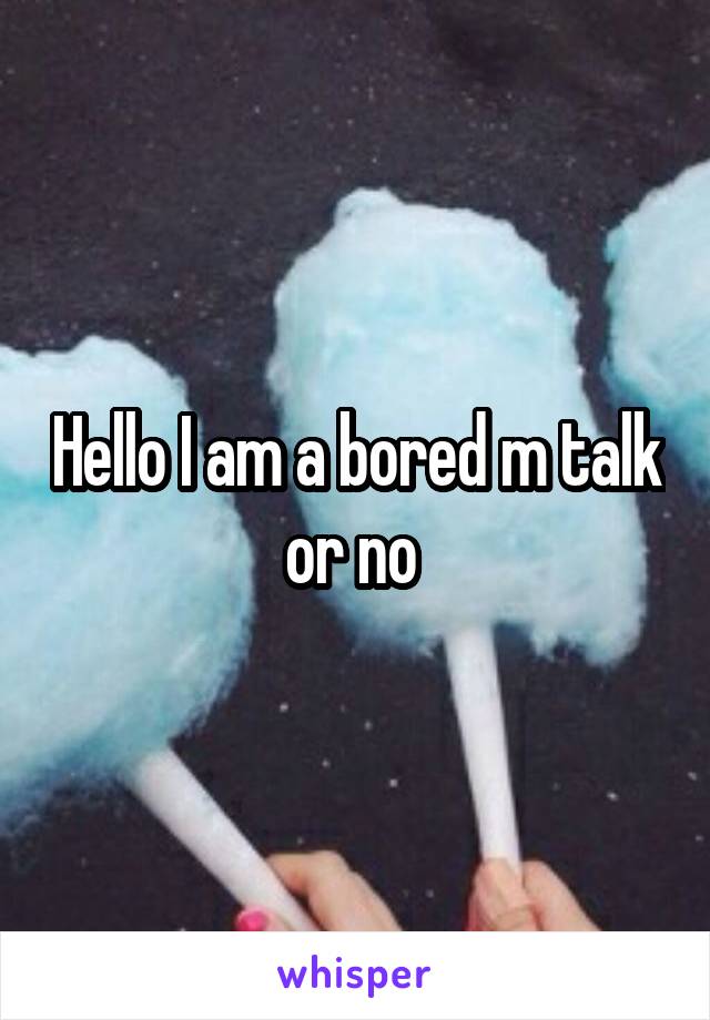 Hello I am a bored m talk or no 