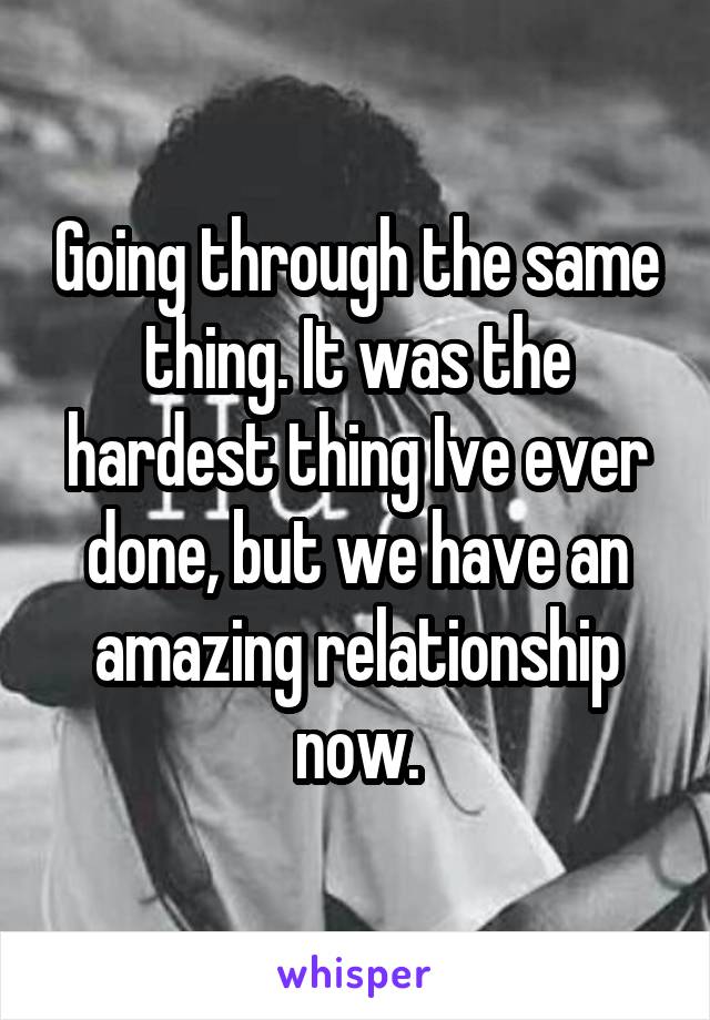 Going through the same thing. It was the hardest thing Ive ever done, but we have an amazing relationship now.