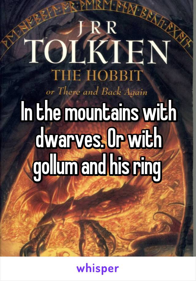 In the mountains with dwarves. Or with gollum and his ring 