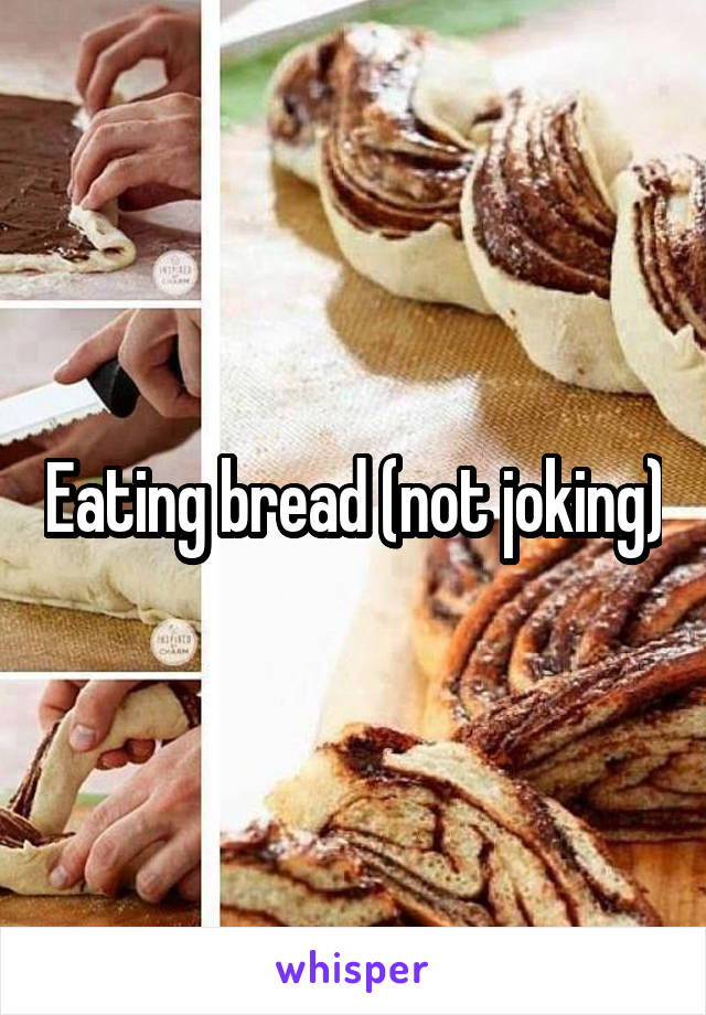 Eating bread (not joking)