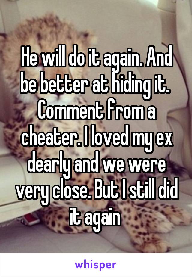 He will do it again. And be better at hiding it. 
Comment from a cheater. I loved my ex dearly and we were very close. But I still did it again 