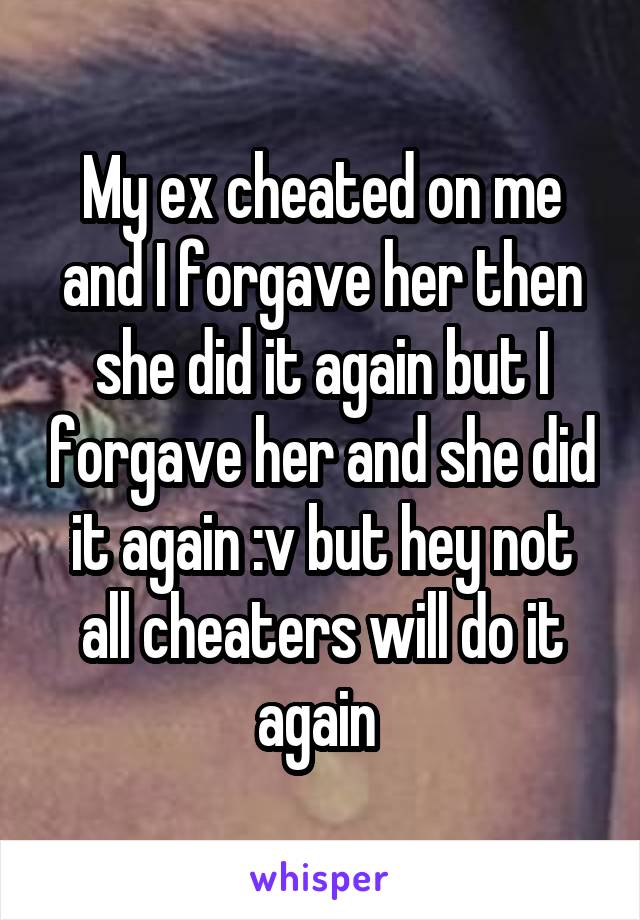 My ex cheated on me and I forgave her then she did it again but I forgave her and she did it again :v but hey not all cheaters will do it again 