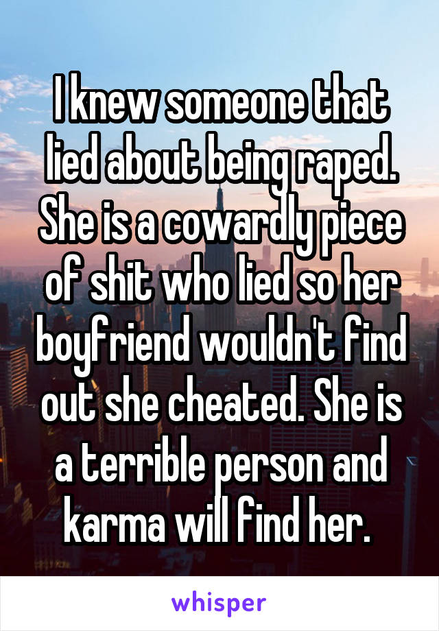 I knew someone that lied about being raped. She is a cowardly piece of shit who lied so her boyfriend wouldn't find out she cheated. She is a terrible person and karma will find her. 