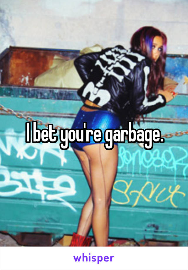 I bet you're garbage.