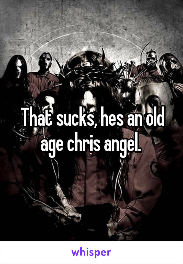 That sucks, hes an old age chris angel. 