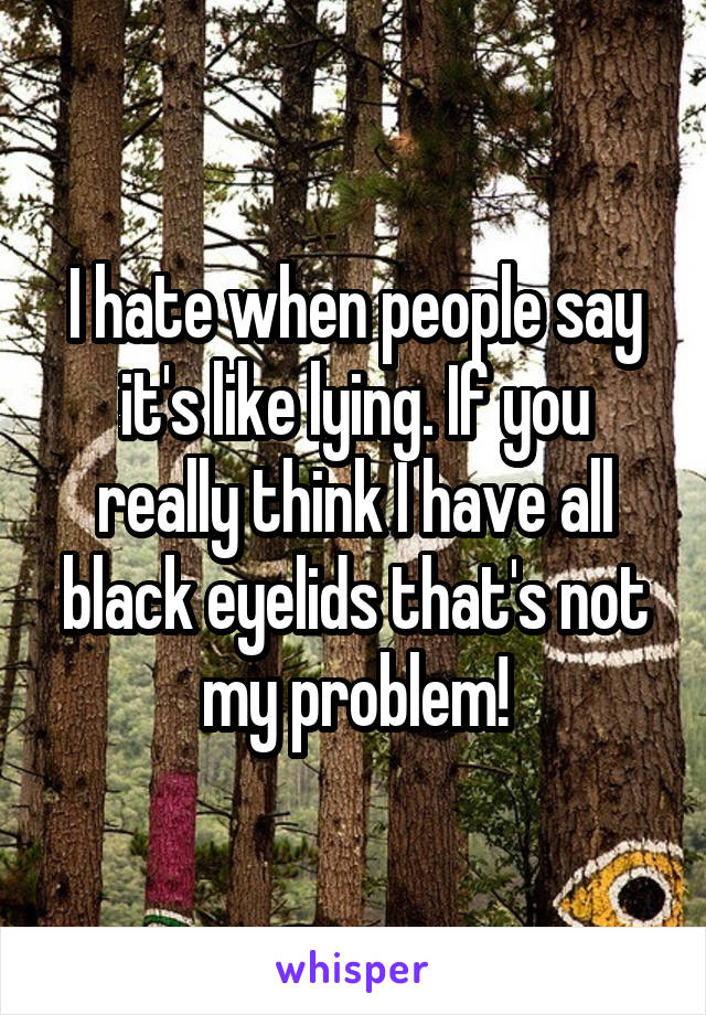 I hate when people say it's like lying. If you really think I have all black eyelids that's not my problem!