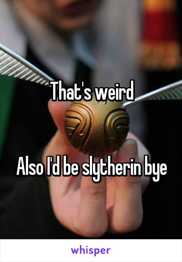 That's weird


Also I'd be slytherin bye