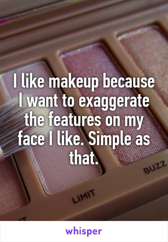 I like makeup because I want to exaggerate the features on my face I like. Simple as that.