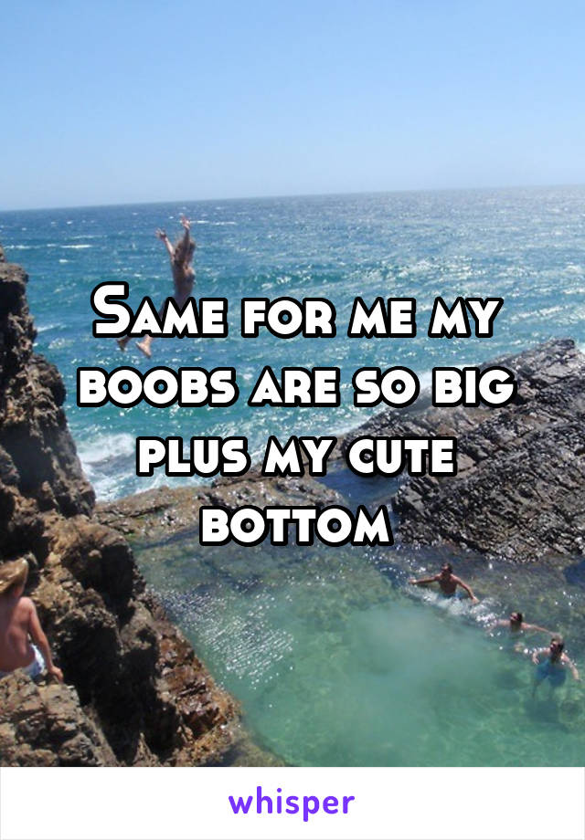 Same for me my boobs are so big plus my cute bottom