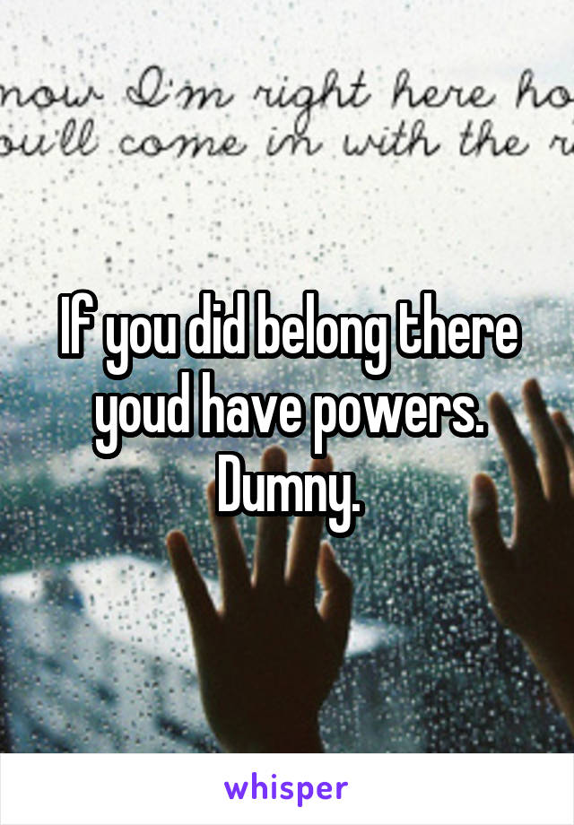 If you did belong there youd have powers. Dumny.