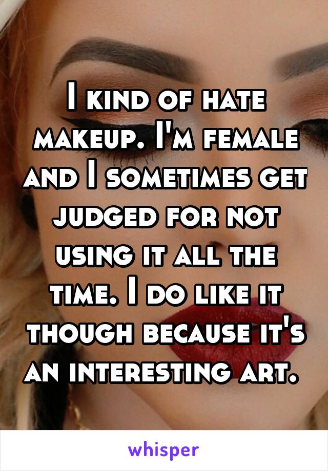 I kind of hate makeup. I'm female and I sometimes get judged for not using it all the time. I do like it though because it's an interesting art. 