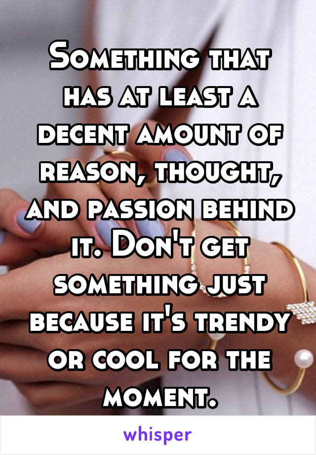 Something that has at least a decent amount of reason, thought, and passion behind it. Don't get something just because it's trendy or cool for the moment.