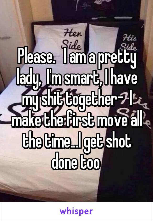 Please.   I am a pretty lady,  I'm smart, I have my shit together-  I make the first move all the time...I get shot done too 