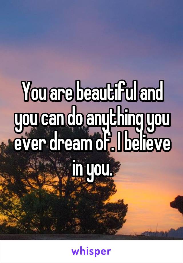 You are beautiful and you can do anything you ever dream of. I believe in you.