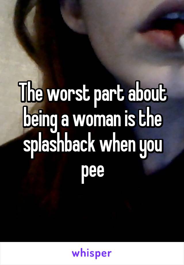 The worst part about being a woman is the splashback when you pee