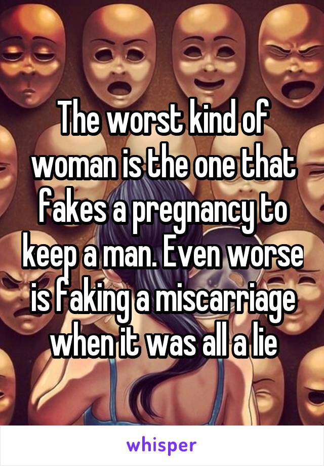 The worst kind of woman is the one that fakes a pregnancy to keep a man. Even worse is faking a miscarriage when it was all a lie