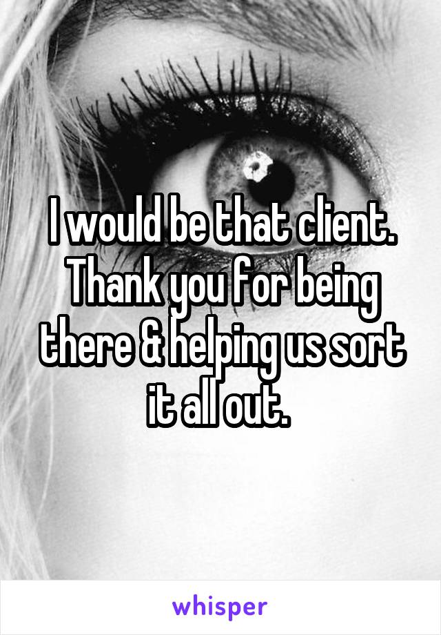 I would be that client. Thank you for being there & helping us sort it all out. 