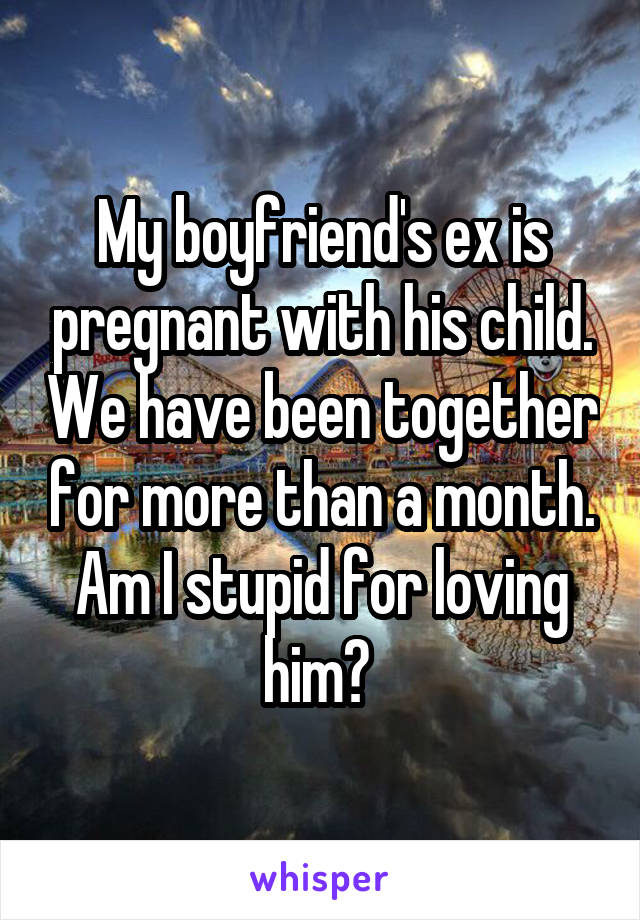 My boyfriend's ex is pregnant with his child. We have been together for more than a month. Am I stupid for loving him? 