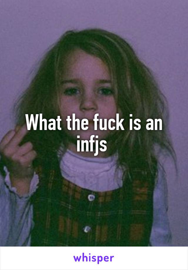 What the fuck is an infjs 