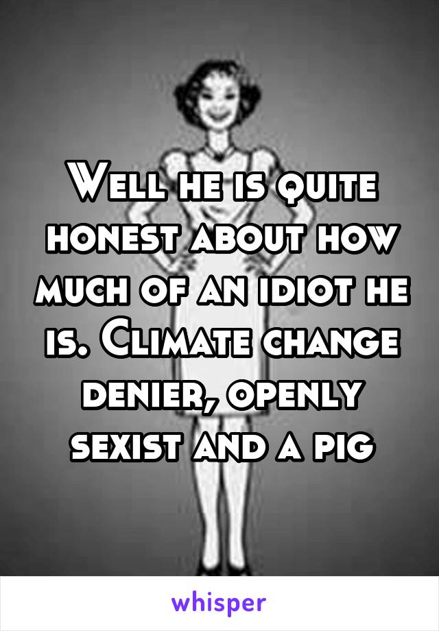 Well he is quite honest about how much of an idiot he is. Climate change denier, openly sexist and a pig