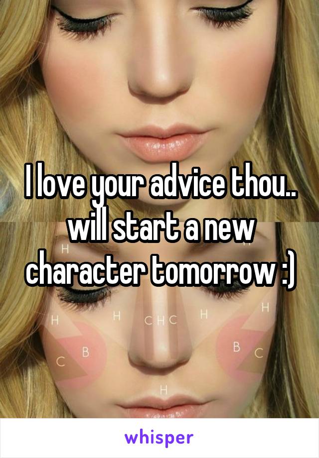 I love your advice thou.. will start a new character tomorrow :)