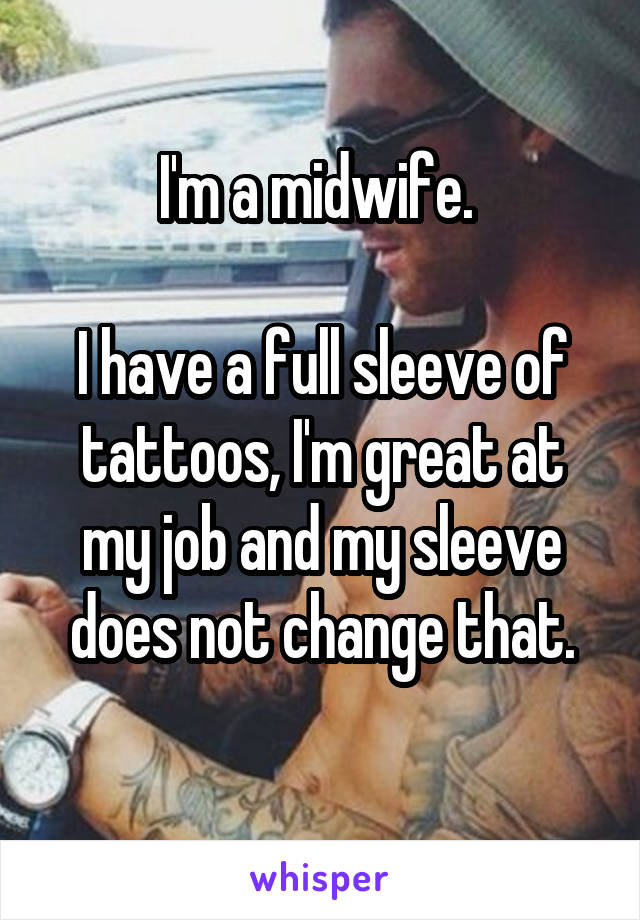I'm a midwife. 

I have a full sleeve of tattoos, I'm great at my job and my sleeve does not change that.

