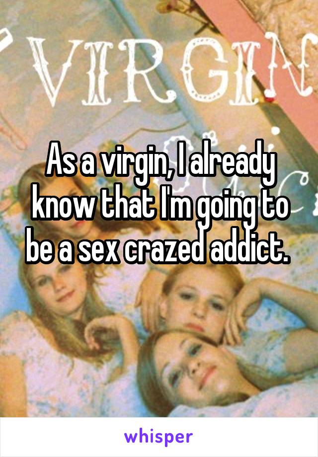 As a virgin, I already know that I'm going to be a sex crazed addict. 
