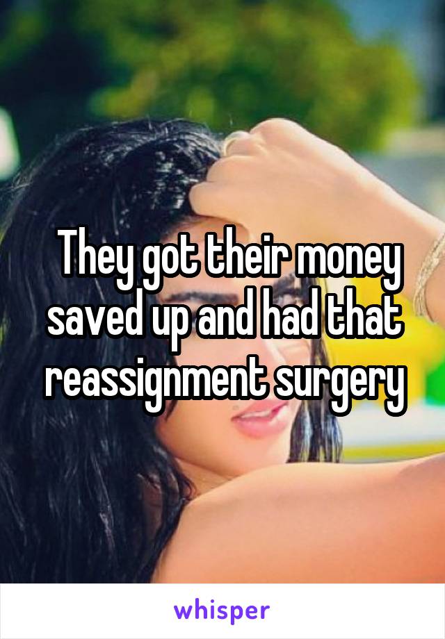  They got their money saved up and had that reassignment surgery