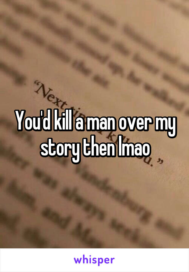 You'd kill a man over my story then lmao