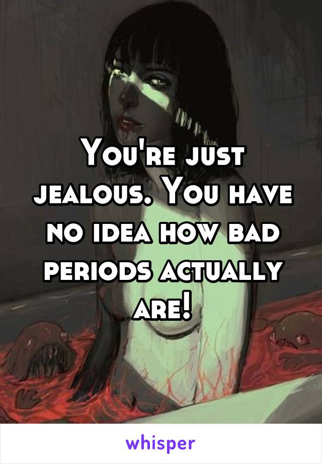 You're just jealous. You have no idea how bad periods actually are!