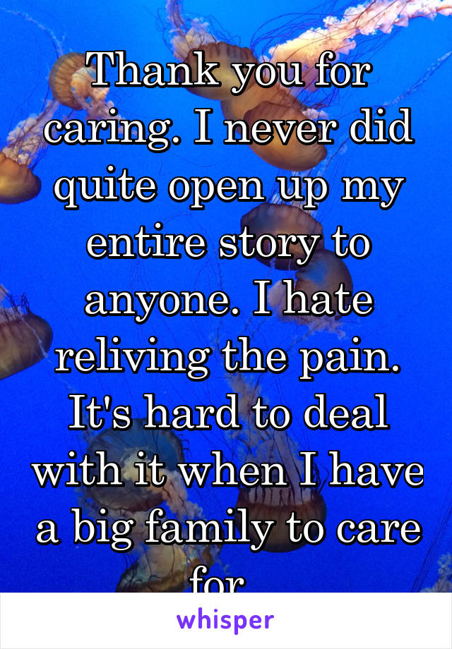 Thank you for caring. I never did quite open up my entire story to anyone. I hate reliving the pain. It's hard to deal with it when I have a big family to care for. 