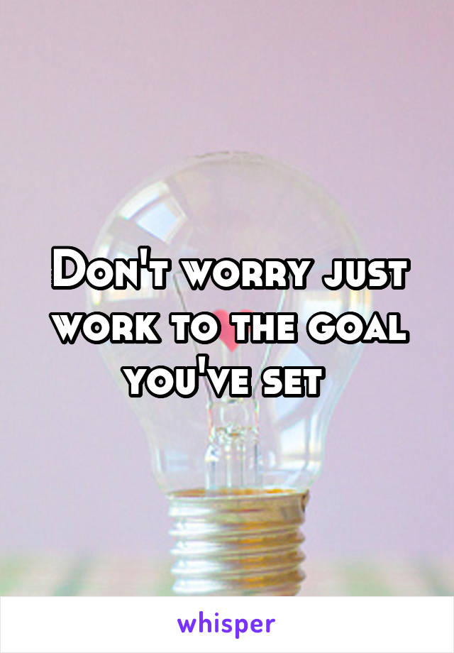 Don't worry just work to the goal you've set 