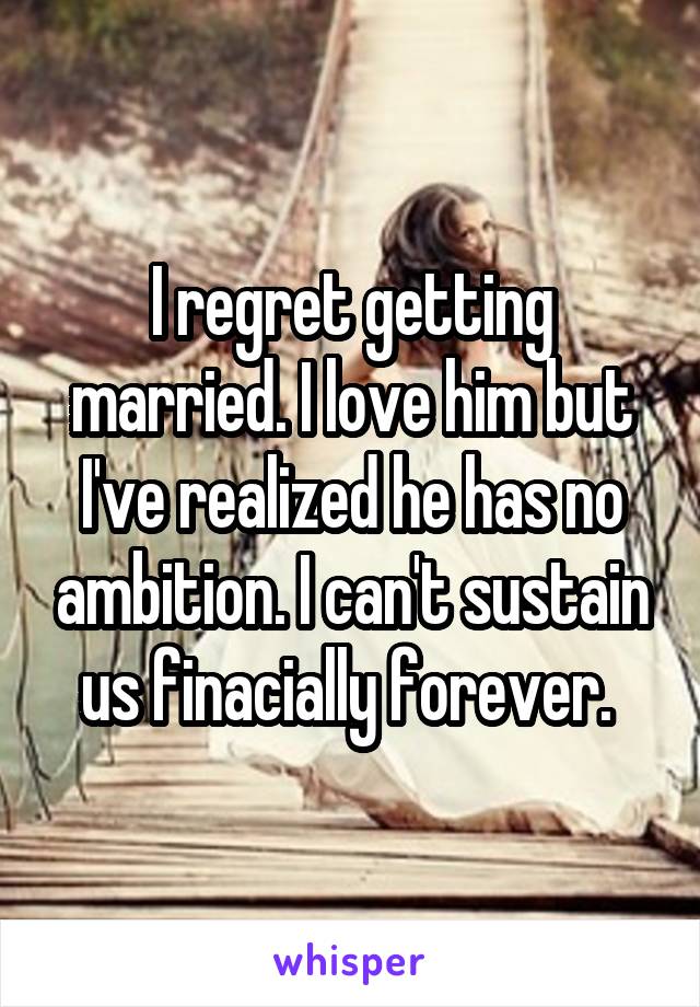 I regret getting married. I love him but I've realized he has no ambition. I can't sustain us finacially forever. 