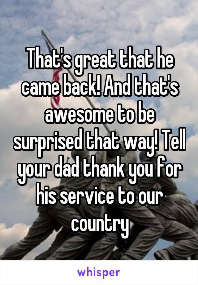 That's great that he came back! And that's awesome to be surprised that way! Tell your dad thank you for his service to our country