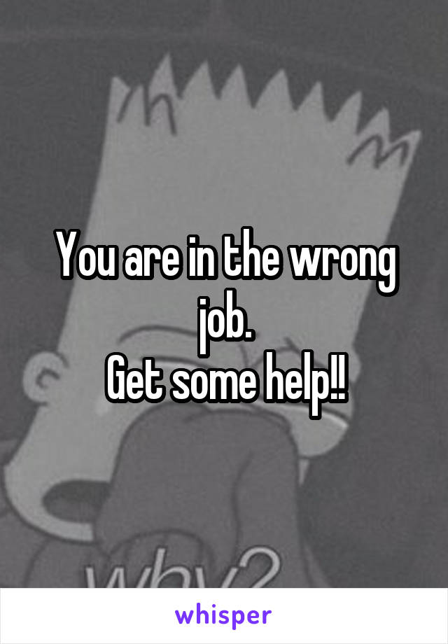 You are in the wrong job.
Get some help!!