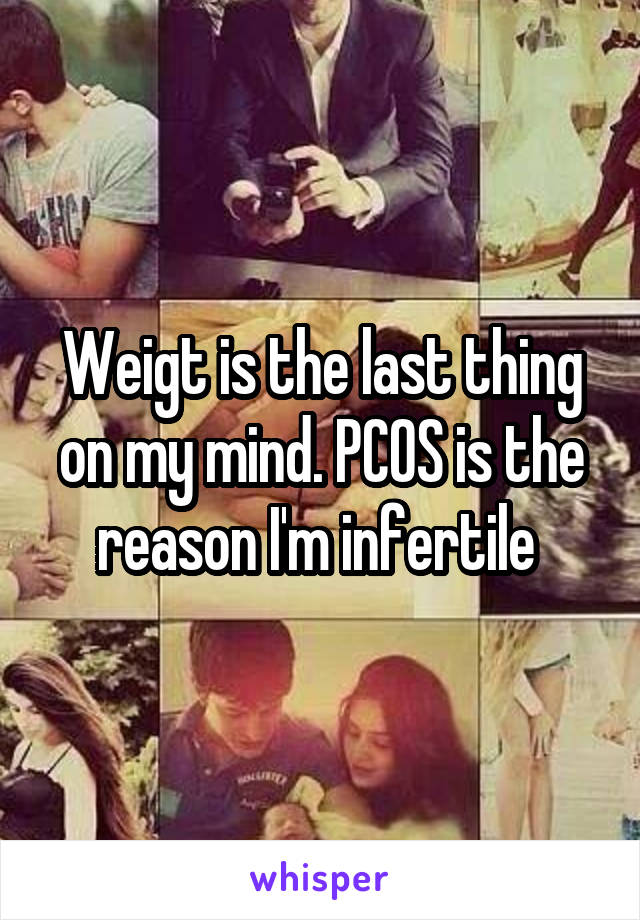 Weigt is the last thing on my mind. PCOS is the reason I'm infertile 