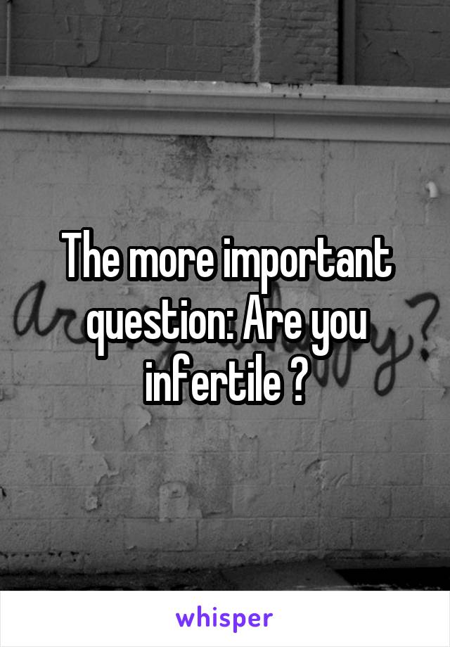 The more important question: Are you infertile ?