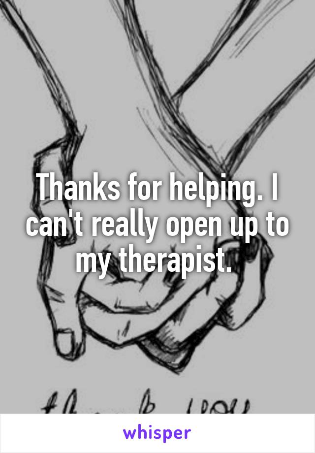 Thanks for helping. I can't really open up to my therapist. 