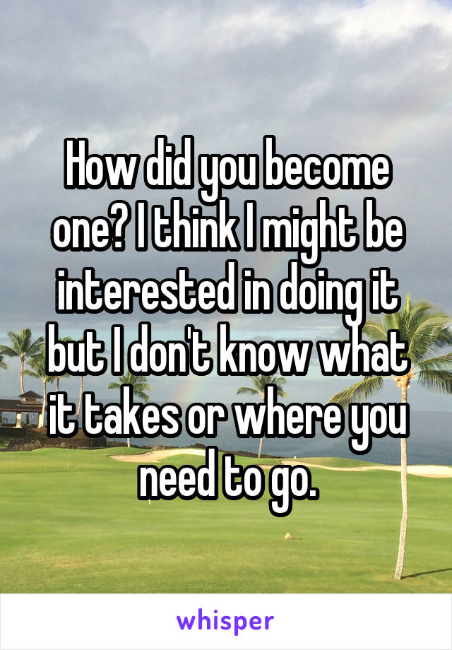 How did you become one? I think I might be interested in doing it but I don't know what it takes or where you need to go.