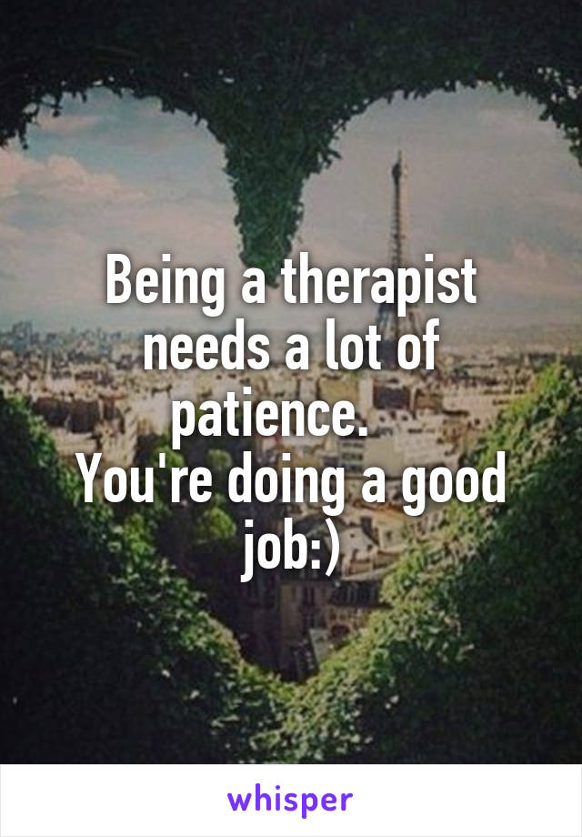 Being a therapist needs a lot of patience.   
You're doing a good job:)