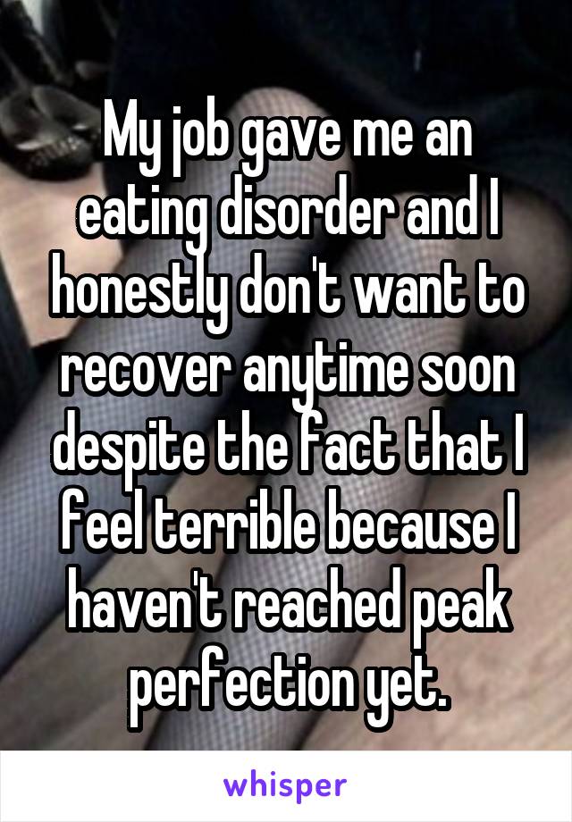 My job gave me an eating disorder and I honestly don't want to recover anytime soon despite the fact that I feel terrible because I haven't reached peak perfection yet.