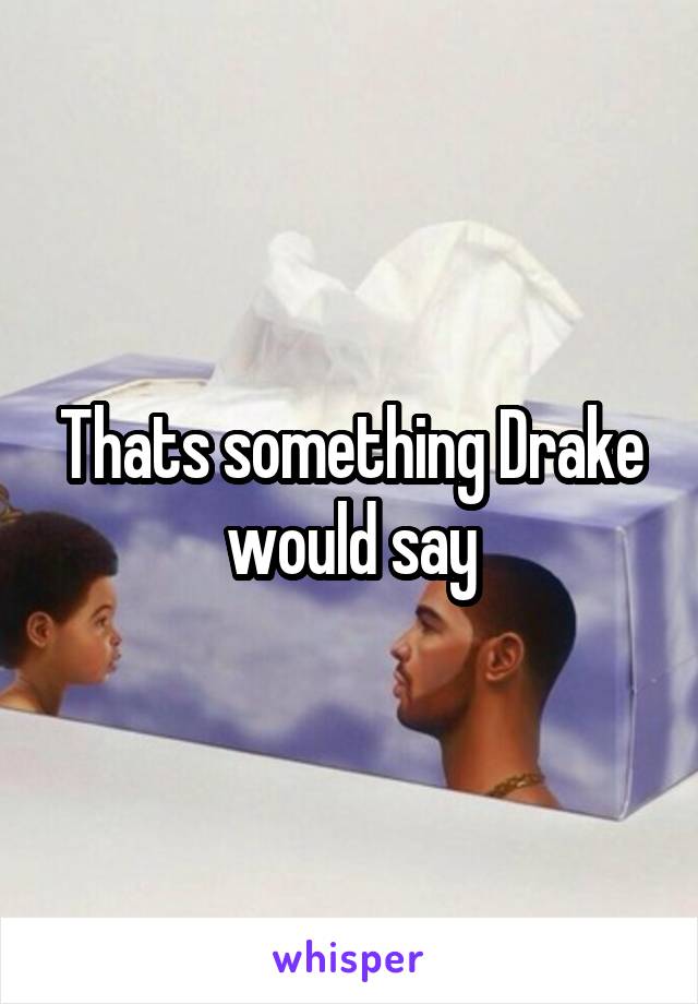 Thats something Drake would say