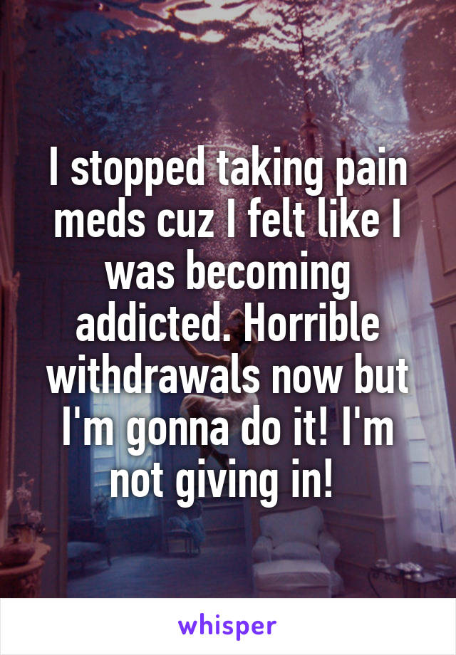I stopped taking pain meds cuz I felt like I was becoming addicted. Horrible withdrawals now but I'm gonna do it! I'm not giving in! 
