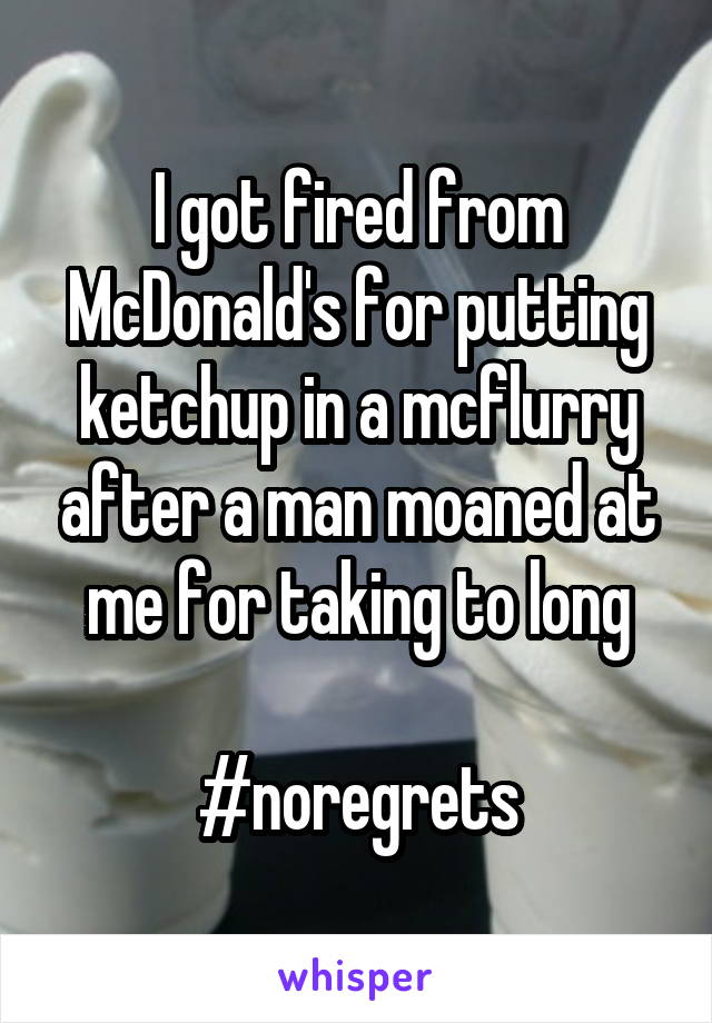 I got fired from McDonald's for putting ketchup in a mcflurry after a man moaned at me for taking to long

#noregrets