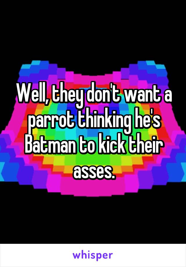 Well, they don't want a parrot thinking he's Batman to kick their asses.