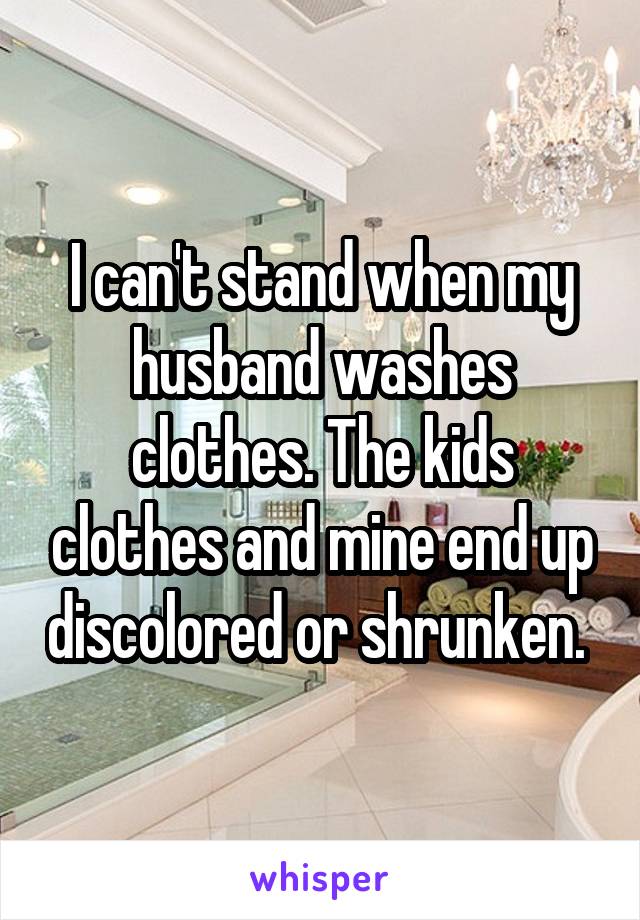 I can't stand when my husband washes clothes. The kids clothes and mine end up discolored or shrunken. 