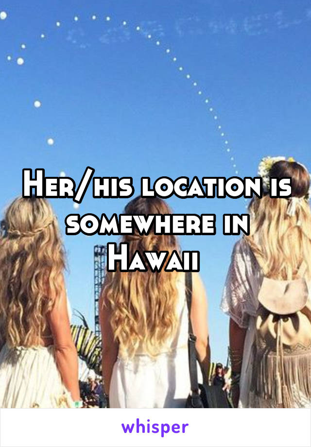 Her/his location is somewhere in Hawaii 