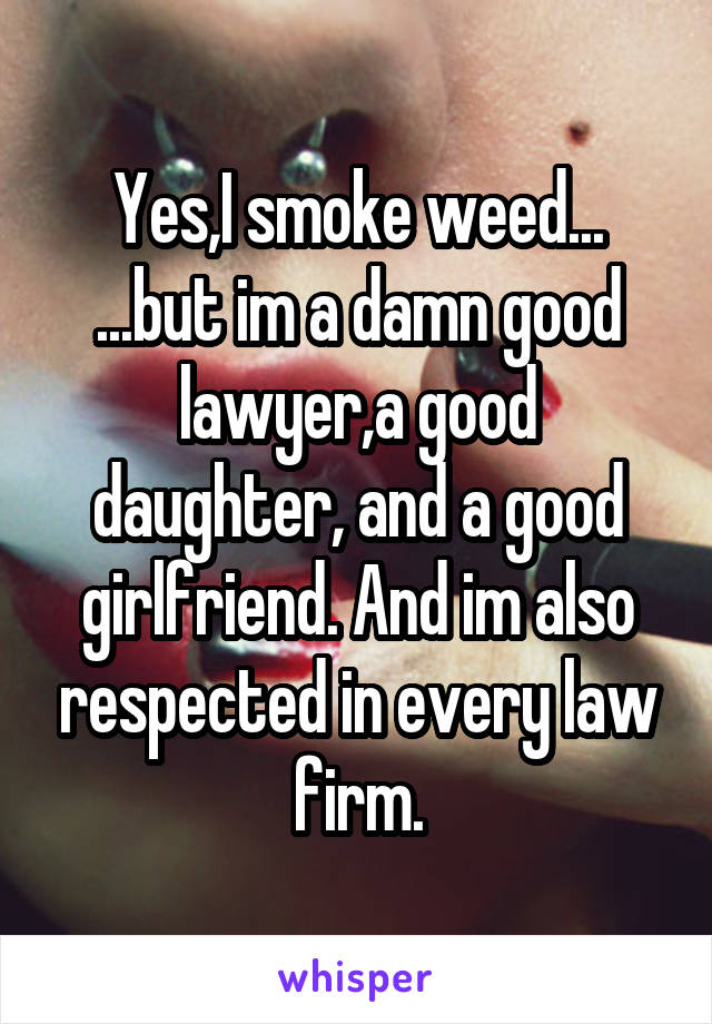 Yes,I smoke weed...
...but im a damn good lawyer,a good daughter, and a good girlfriend. And im also respected in every law firm.