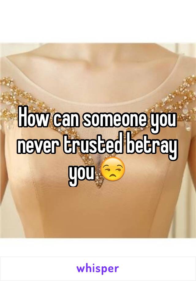 How can someone you never trusted betray you 😒