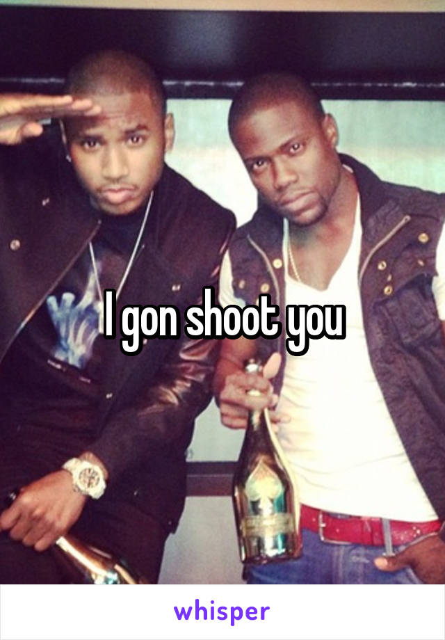 I gon shoot you
